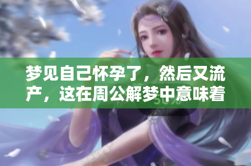 梦见自己怀孕了，然后又流产，这在周公解梦中意味着什么呢