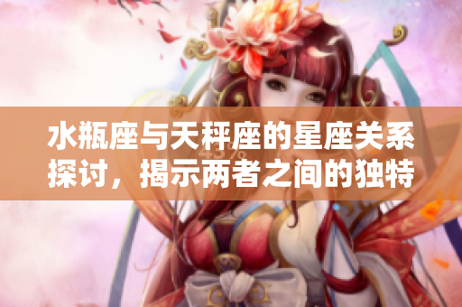 水瓶座与天秤座的星座关系探讨，揭示两者之间的独特魅力与差异