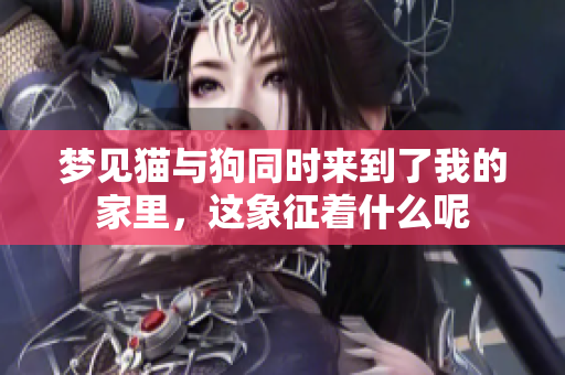 梦见猫与狗同时来到了我的家里，这象征着什么呢