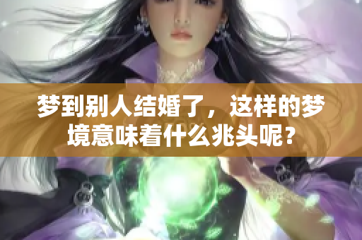 梦到别人结婚了，这样的梦境意味着什么兆头呢？