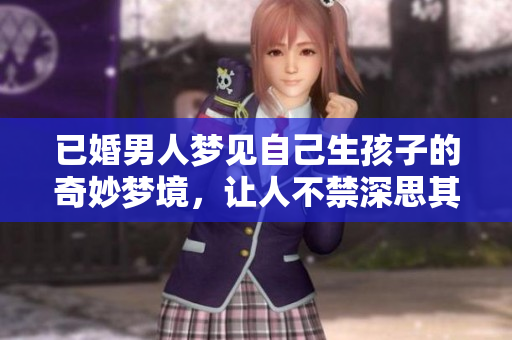 已婚男人梦见自己生孩子的奇妙梦境，让人不禁深思其背后的意义