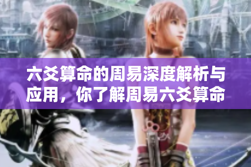 六爻算命的周易深度解析与应用，你了解周易六爻算命的奥秘吗