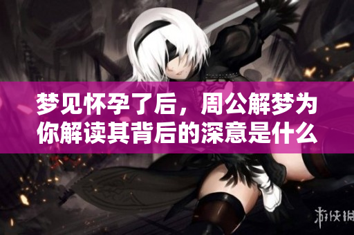 梦见怀孕了后，周公解梦为你解读其背后的深意是什么