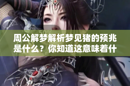 周公解梦解析梦见猪的预兆是什么？你知道这意味着什么吗？