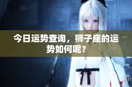 今日运势查询，狮子座的运势如何呢？