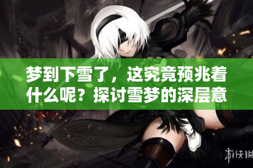 梦到下雪了，这究竟预兆着什么呢？探讨雪梦的深层意义。
