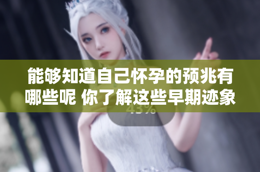 能够知道自己怀孕的预兆有哪些呢 你了解这些早期迹象吗