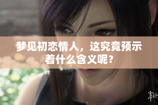 梦见初恋情人，这究竟预示着什么含义呢？