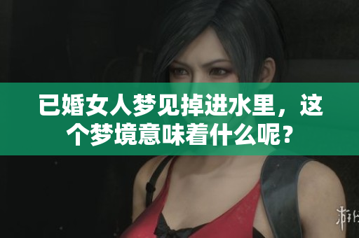 已婚女人梦见掉进水里，这个梦境意味着什么呢？