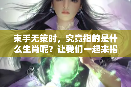 束手无策时，究竟指的是什么生肖呢？让我们一起来揭晓这个谜团吧！