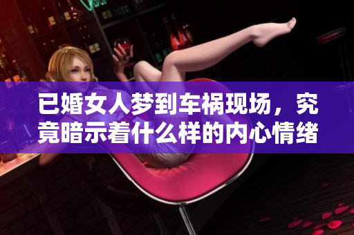已婚女人梦到车祸现场，究竟暗示着什么样的内心情绪呢