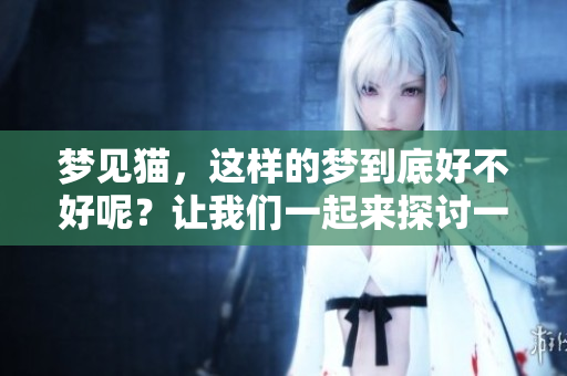 梦见猫，这样的梦到底好不好呢？让我们一起来探讨一下。
