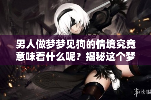 男人做梦梦见狗的情境究竟意味着什么呢？揭秘这个梦境的深层含义。