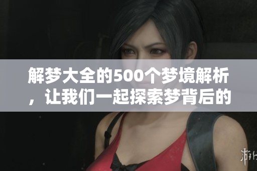 解梦大全的500个梦境解析，让我们一起探索梦背后的含义