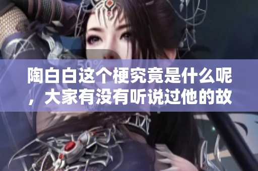 陶白白这个梗究竟是什么呢，大家有没有听说过他的故事呢