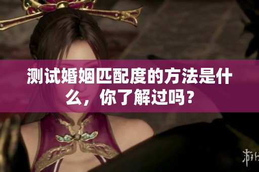 测试婚姻匹配度的方法是什么，你了解过吗？