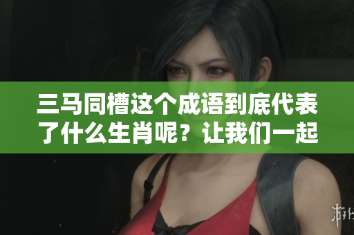 三马同槽这个成语到底代表了什么生肖呢？让我们一起揭开这个谜底吧！