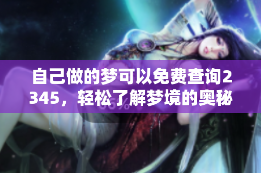 自己做的梦可以免费查询2345，轻松了解梦境的奥秘与含义