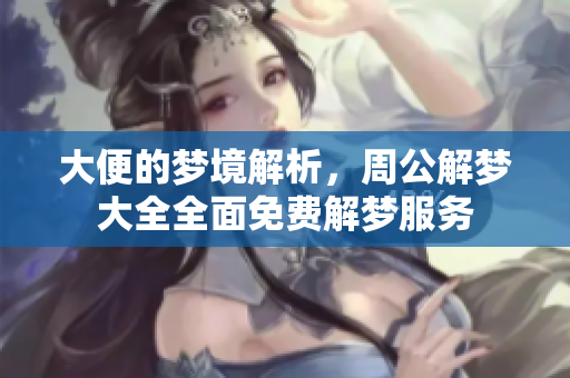 大便的梦境解析，周公解梦大全全面免费解梦服务