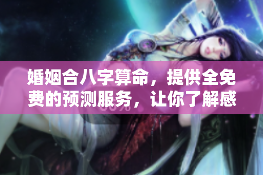 婚姻合八字算命，提供全免费的预测服务，让你了解感情运势