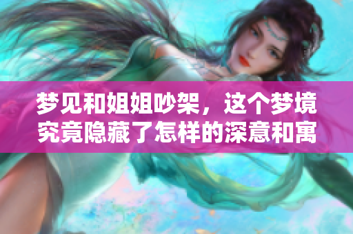 梦见和姐姐吵架，这个梦境究竟隐藏了怎样的深意和寓意呢