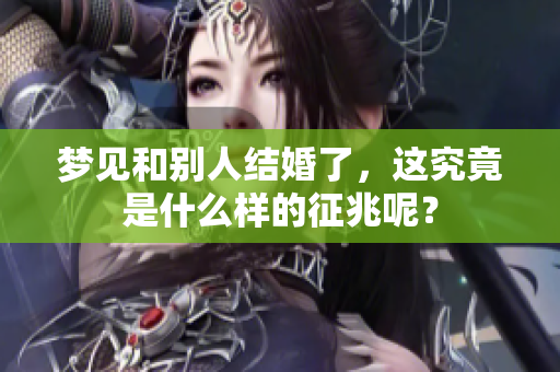 梦见和别人结婚了，这究竟是什么样的征兆呢？