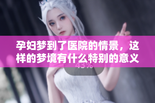 孕妇梦到了医院的情景，这样的梦境有什么特别的意义呢