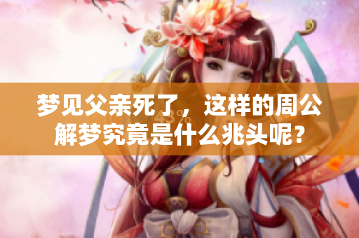 梦见父亲死了，这样的周公解梦究竟是什么兆头呢？