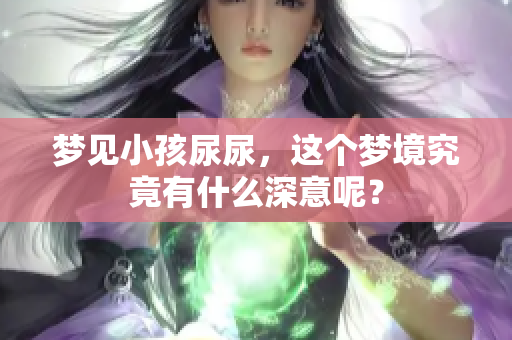 梦见小孩尿尿，这个梦境究竟有什么深意呢？