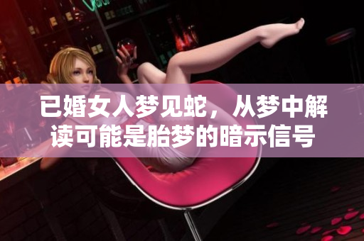 已婚女人梦见蛇，从梦中解读可能是胎梦的暗示信号