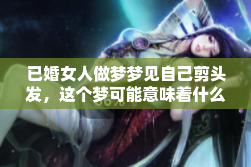 已婚女人做梦梦见自己剪头发，这个梦可能意味着什么呢