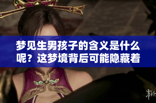 梦见生男孩子的含义是什么呢？这梦境背后可能隐藏着怎样的预示呢？