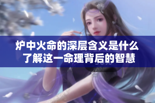 炉中火命的深层含义是什么 了解这一命理背后的智慧与启示