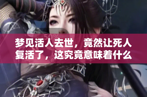 梦见活人去世，竟然让死人复活了，这究竟意味着什么呢