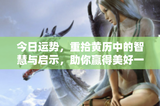 今日运势，重拾黄历中的智慧与启示，助你赢得美好一天