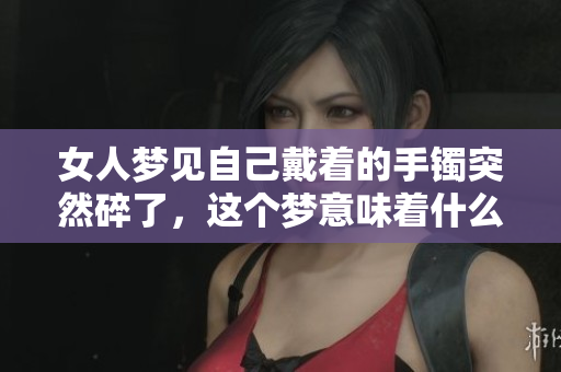 女人梦见自己戴着的手镯突然碎了，这个梦意味着什么呢