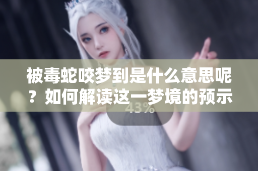 被毒蛇咬梦到是什么意思呢？如何解读这一梦境的预示？