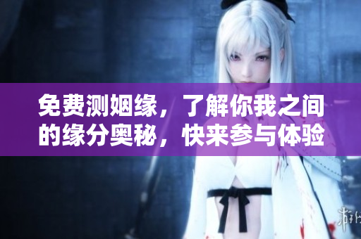免费测姻缘，了解你我之间的缘分奥秘，快来参与体验吧！