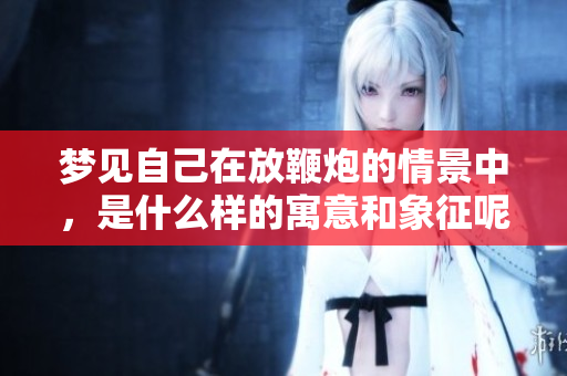 梦见自己在放鞭炮的情景中，是什么样的寓意和象征呢
