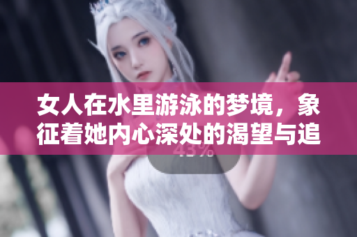 女人在水里游泳的梦境，象征着她内心深处的渴望与追求