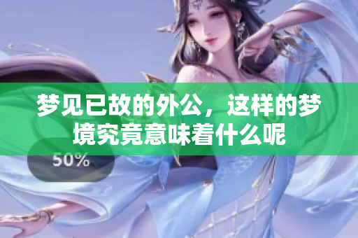 梦见已故的外公，这样的梦境究竟意味着什么呢