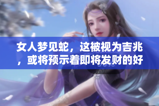 女人梦见蛇，这被视为吉兆，或将预示着即将发财的好消息。