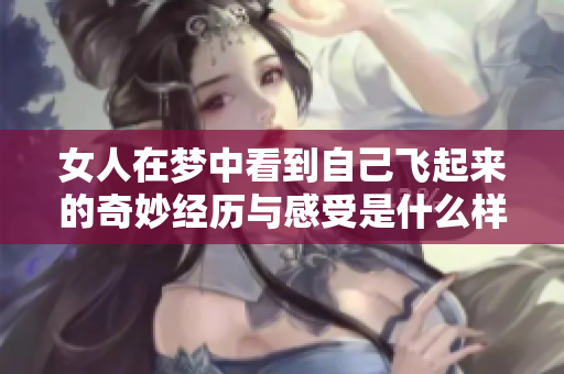 女人在梦中看到自己飞起来的奇妙经历与感受是什么样的？