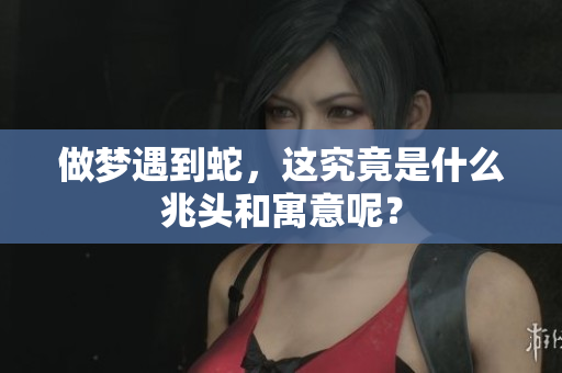 做梦遇到蛇，这究竟是什么兆头和寓意呢？