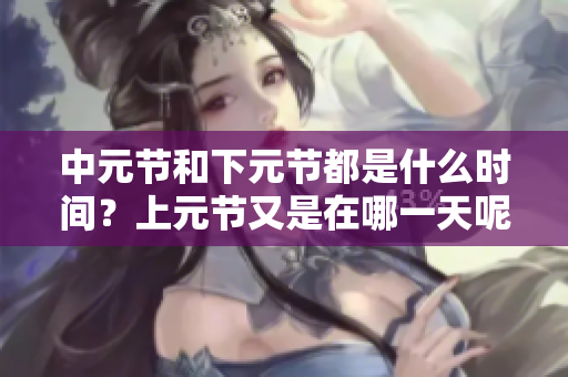 中元节和下元节都是什么时间？上元节又是在哪一天呢？
