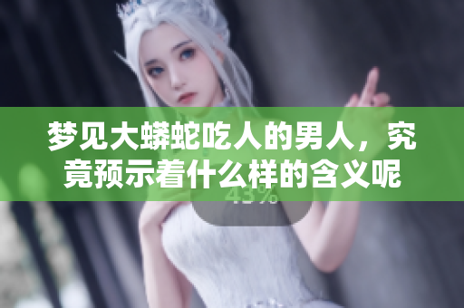 梦见大蟒蛇吃人的男人，究竟预示着什么样的含义呢