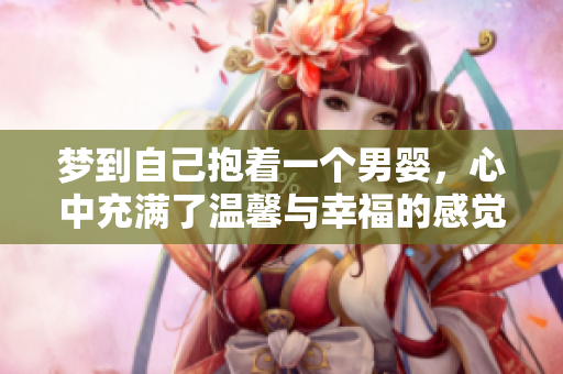 梦到自己抱着一个男婴，心中充满了温馨与幸福的感觉。