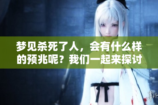 梦见杀死了人，会有什么样的预兆呢？我们一起来探讨一下这个问题。