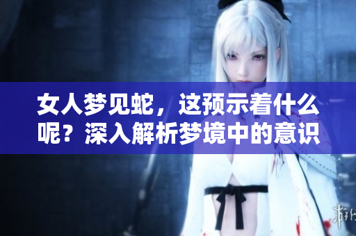 女人梦见蛇，这预示着什么呢？深入解析梦境中的意识及其象征意义！