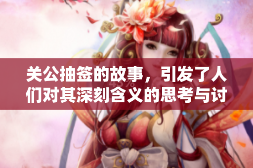 关公抽签的故事，引发了人们对其深刻含义的思考与讨论。